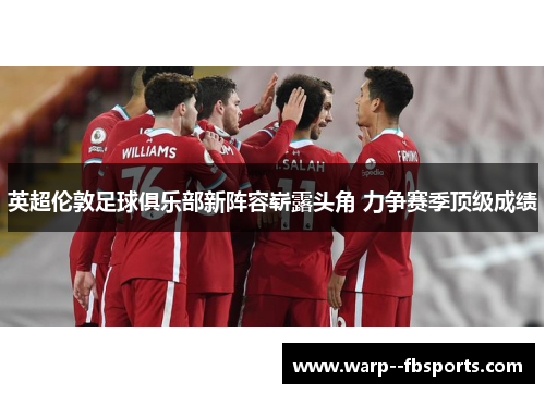 英超伦敦足球俱乐部新阵容崭露头角 力争赛季顶级成绩