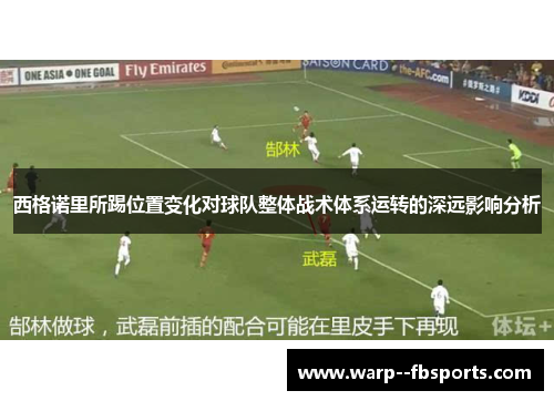 西格诺里所踢位置变化对球队整体战术体系运转的深远影响分析
