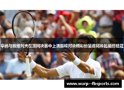 辛纳与兹维列夫在澳网决赛中上演巅峰对决精彩纷呈谁将捧起最终桂冠