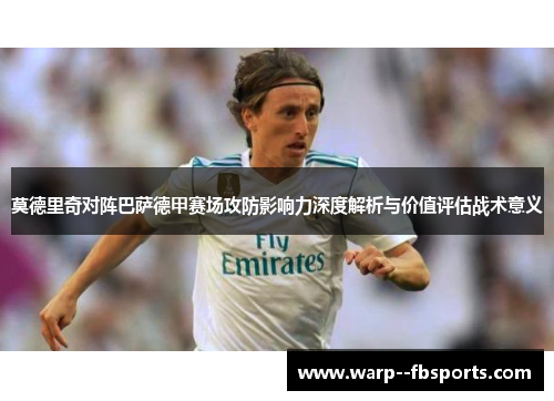 莫德里奇对阵巴萨德甲赛场攻防影响力深度解析与价值评估战术意义