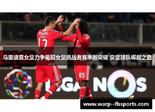 马里迪莫女足力争葡超女足挑战者赛季新突破 突显球队崛起之路 马里迪莫女足力争葡超女足挑战者赛季新突破 突显球队崛起之路