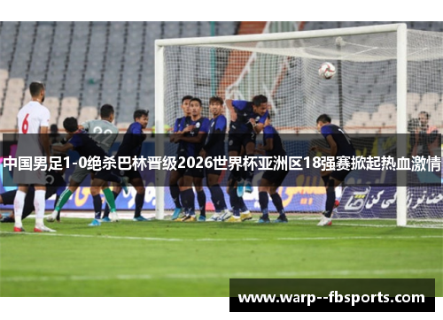 中国男足1-0绝杀巴林晋级2026世界杯亚洲区18强赛掀起热血激情