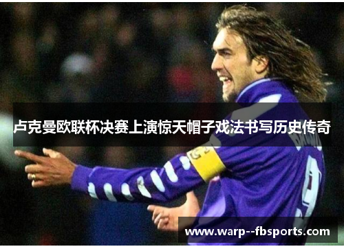 卢克曼欧联杯决赛上演惊天帽子戏法书写历史传奇 卢克曼欧联杯决赛上演惊天帽子戏法书写历史传奇