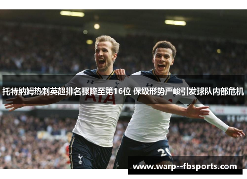 托特纳姆热刺英超排名骤降至第16位 保级形势严峻引发球队内部危机 托特纳姆热刺英超排名骤降至第16位 保级形势严峻引发球队内部危机