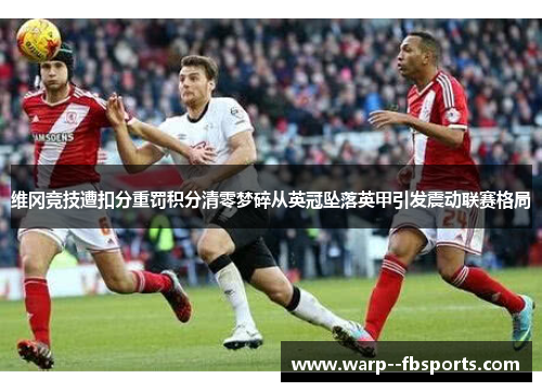 维冈竞技遭扣分重罚积分清零梦碎从英冠坠落英甲引发震动联赛格局 维冈竞技遭扣分重罚积分清零梦碎从英冠坠落英甲引发震动联赛格局
