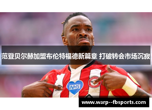 范登贝尔赫加盟布伦特福德新篇章 打破转会市场沉寂 范登贝尔赫加盟布伦特福德新篇章 打破转会市场沉寂