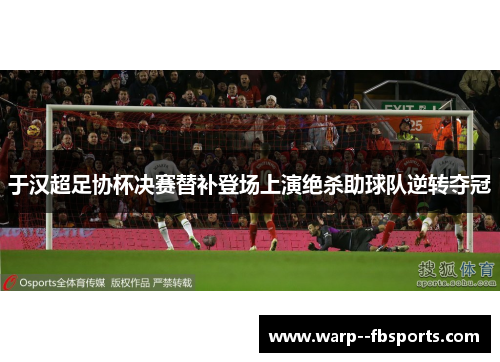 于汉超足协杯决赛替补登场上演绝杀助球队逆转夺冠
