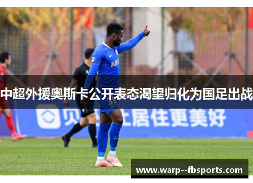 中超外援奥斯卡公开表态渴望归化为国足出战