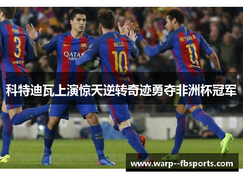 科特迪瓦上演惊天逆转奇迹勇夺非洲杯冠军