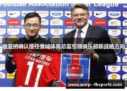 维亚纳确认接任曼城体育总监引领俱乐部新战略方向