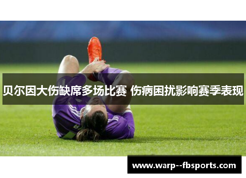 贝尔因大伤缺席多场比赛 伤病困扰影响赛季表现