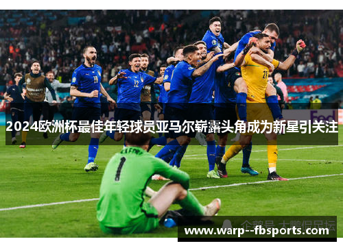 2024欧洲杯最佳年轻球员亚马尔崭露头角成为新星引关注
