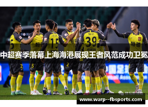 中超赛季落幕上海海港展现王者风范成功卫冕