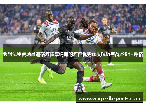 假想法甲赛场吕迪格对阵摩纳哥的对位优势深度解析与战术价值评估 假想法甲赛场吕迪格对阵摩纳哥的对位优势深度解析与战术价值评估