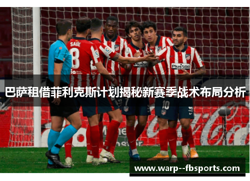 巴萨租借菲利克斯计划揭秘新赛季战术布局分析