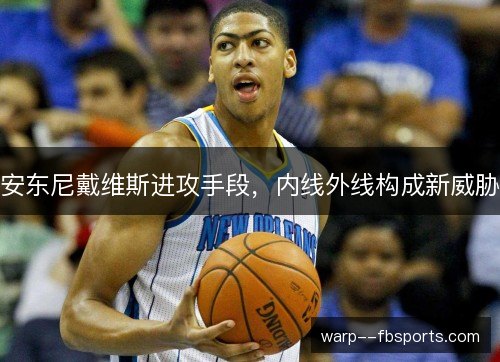 安东尼戴维斯进攻手段,内线外线构成新威胁 安东尼戴维斯进攻手段,内线外线构成新威胁