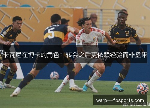 卡瓦尼在博卡的角色:转会之后更依赖经验而非盘带 卡瓦尼在博卡的角色:转会之后更依赖经验而非盘带